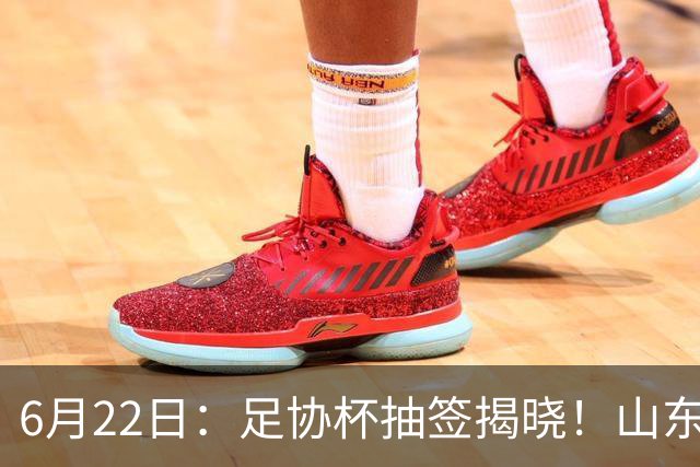6月22日：足协杯抽签揭晓！山东泰山能否靠“神签”避开海港申花，逆袭卫冕？